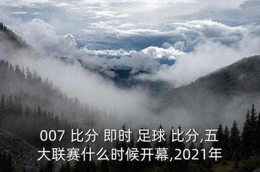 007 比分 即時 足球 比分,五大聯(lián)賽什么時候開幕,2021年