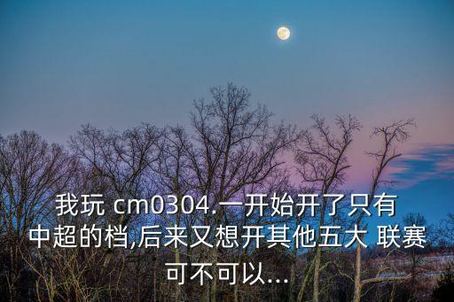 我玩 cm0304.一開始開了只有中超的檔,后來又想開其他五大 聯(lián)賽可不可以...