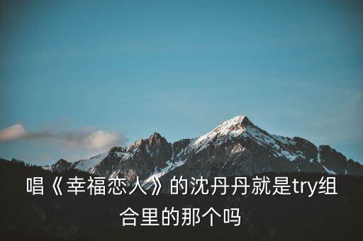 唱《幸福戀人》的沈丹丹就是try組合里的那個(gè)嗎