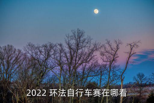 2022 環(huán)法自行車賽在哪看