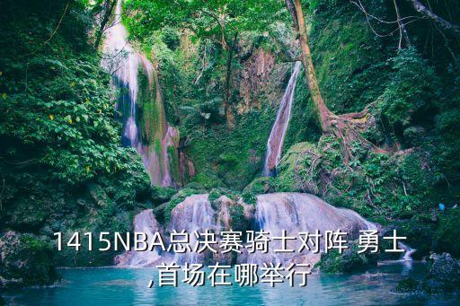 1415NBA總決賽騎士對陣 勇士,首場在哪舉行