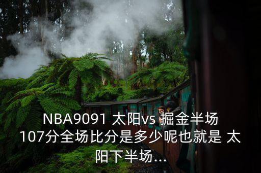 NBA9091 太陽vs 掘金半場107分全場比分是多少呢也就是 太陽下半場...