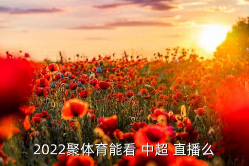 2022聚體育能看 中超 直播么