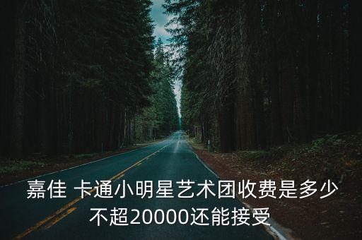  嘉佳 卡通小明星藝術(shù)團收費是多少不超20000還能接受