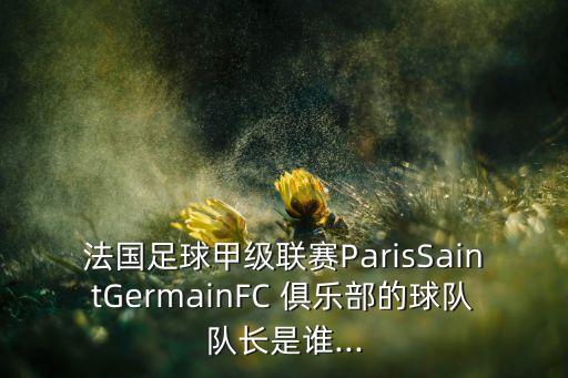 法國(guó)足球甲級(jí)聯(lián)賽ParisSaintGermainFC 俱樂部的球隊(duì)隊(duì)長(zhǎng)是誰...