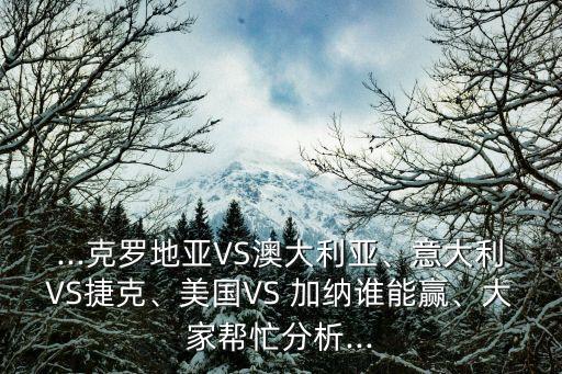 ...克羅地亞VS澳大利亞、意大利VS捷克、美國VS 加納誰能贏、大家?guī)兔Ψ治?..