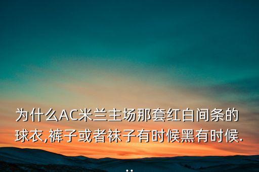 為什么AC米蘭主場那套紅白間條的 球衣,褲子或者襪子有時候黑有時候...