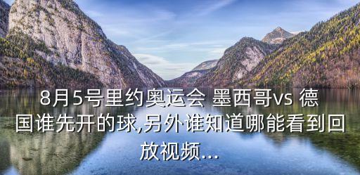 8月5號里約奧運會 墨西哥vs 德國誰先開的球,另外誰知道哪能看到回放視頻...