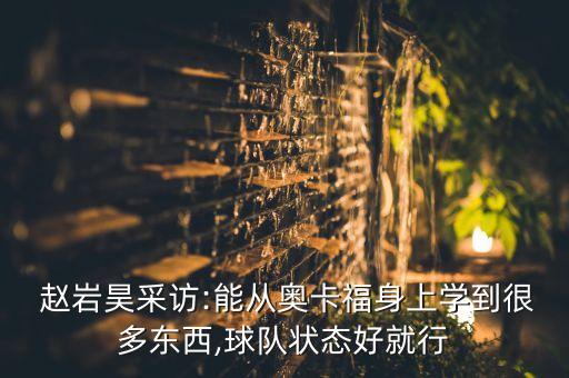 趙巖昊是哪個隊的,趙巖昊:我們會從奧尼弗身上學(xué)到很多東西