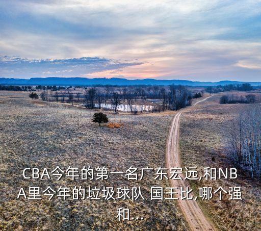 CBA今年的第一名廣東宏遠(yuǎn),和NBA里今年的垃圾球隊(duì) 國(guó)王比,哪個(gè)強(qiáng)和...