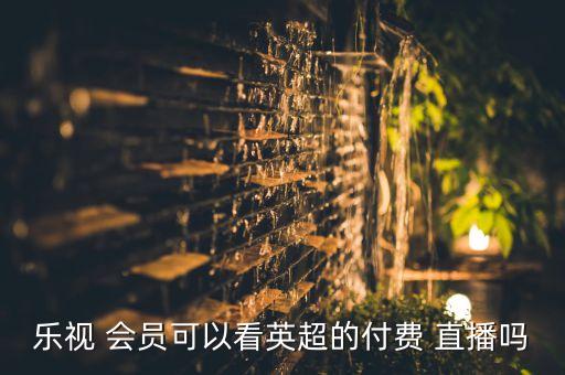 樂(lè)視 會(huì)員可以看英超的付費(fèi) 直播嗎