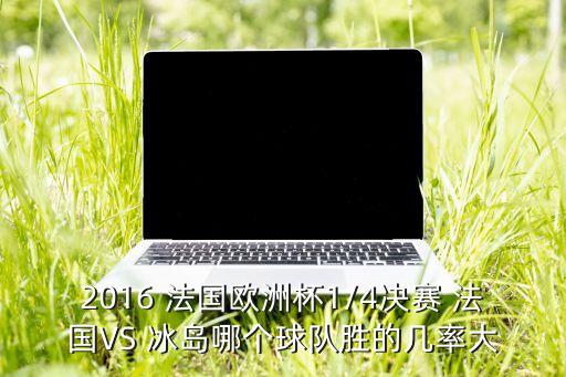 2016 法國(guó)歐洲杯1/4決賽 法國(guó)VS 冰島哪個(gè)球隊(duì)勝的幾率大