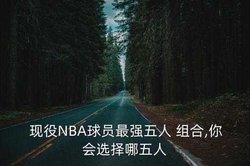  現(xiàn)役NBA球員最強(qiáng)五人 組合,你會選擇哪五人