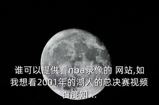 誰可以提供看nba錄像的 網(wǎng)站,如我想看2001年的湖人的總決賽視頻百度知...