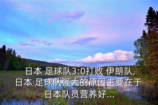  日本 足球隊3:0打敗 伊朗隊, 日本 足球隊強大的原因主要在于 日本隊員營養(yǎng)好...