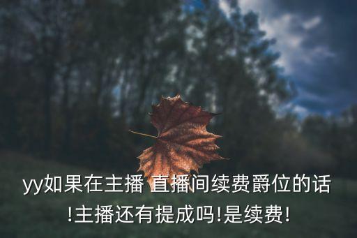 yy如果在主播 直播間續(xù)費(fèi)爵位的話!主播還有提成嗎!是續(xù)費(fèi)!