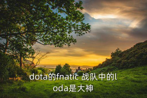 dota的fnatic 戰(zhàn)隊中的loda是大神