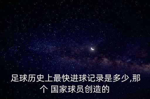  足球歷史上最快進球記錄是多少,那個 國家球員創(chuàng)造的