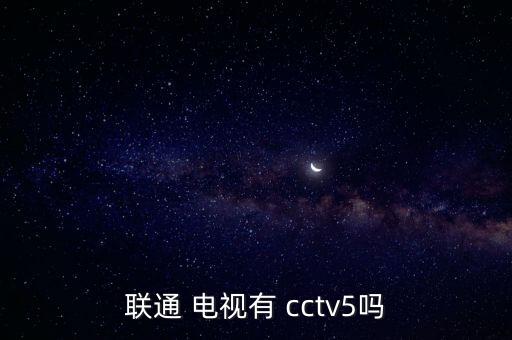 聯(lián)通 電視有 cctv5嗎