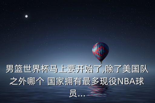 男籃世界杯馬上要開始了,除了美國隊(duì)之外哪個(gè) 國家擁有最多現(xiàn)役NBA球員...