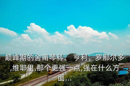 顛峰期的舍甫琴科、 亨利、羅那爾多,維耶里,那個更強一點,強在什么方面...