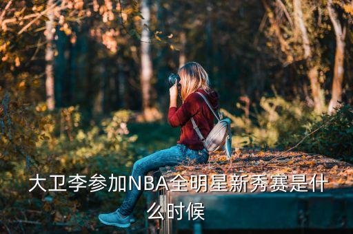  大衛(wèi)李參加NBA全明星新秀賽是什么時(shí)候