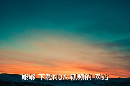 哪個(gè)網(wǎng)站能下載nba視頻,nba火箭球迷可以上網(wǎng)看球賽直播