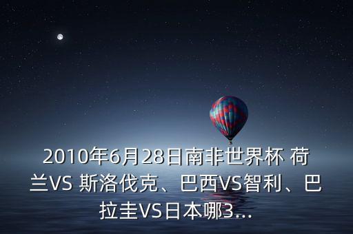 2010年6月28日南非世界杯 荷蘭VS 斯洛伐克、巴西VS智利、巴拉圭VS日本哪3...