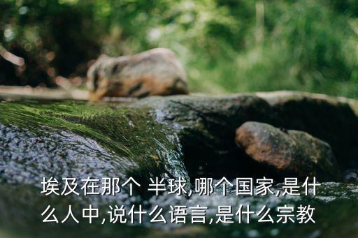  埃及在那個(gè) 半球,哪個(gè)國(guó)家,是什么人中,說(shuō)什么語(yǔ)言,是什么宗教