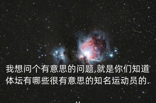 我想問個(gè)有意思的問題,就是你們知道體壇有哪些很有意思的知名運(yùn)動(dòng)員的...