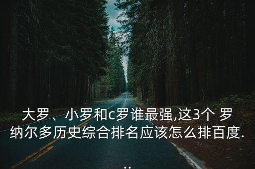 大羅、小羅和c羅誰最強,這3個 羅納爾多歷史綜合排名應(yīng)該怎么排百度...