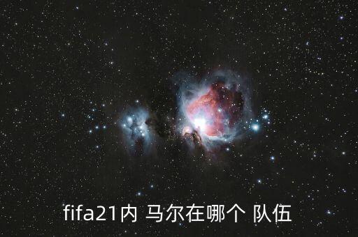 內(nèi)馬爾在哪個隊伍,fifa21馬爾在巴黎圣日耳曼絕對核心