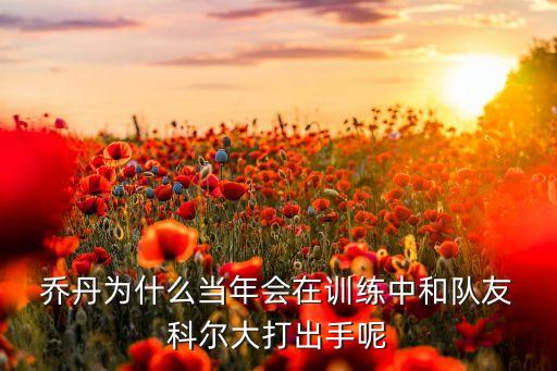  喬丹為什么當(dāng)年會在訓(xùn)練中和隊友 科爾大打出手呢