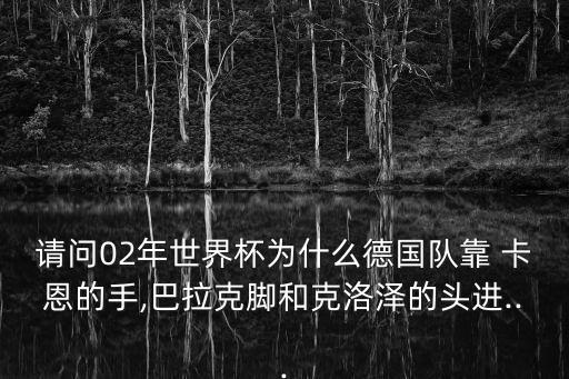 請(qǐng)問02年世界杯為什么德國(guó)隊(duì)靠 卡恩的手,巴拉克腳和克洛澤的頭進(jìn)...