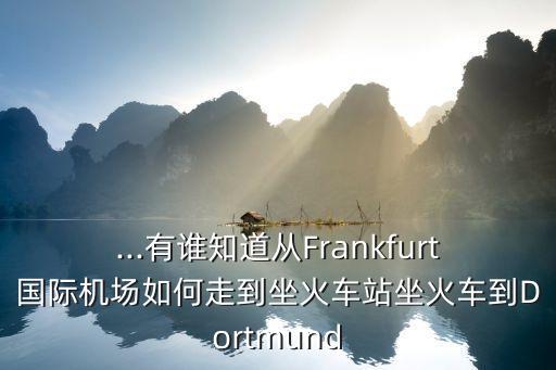 ...有誰(shuí)知道從Frankfurt國(guó)際機(jī)場(chǎng)如何走到坐火車站坐火車到Dortmund