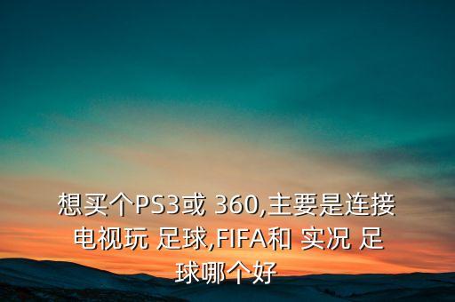 想買個PS3或 360,主要是連接電視玩 足球,FIFA和 實(shí)況 足球哪個好