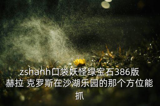 zshanh口袋妖怪綠寶石386版赫拉 克羅斯在沙湖樂園的那個方位能抓