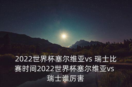 2022世界杯塞爾維亞vs 瑞士比賽時間2022世界杯塞爾維亞vs 瑞士誰厲害