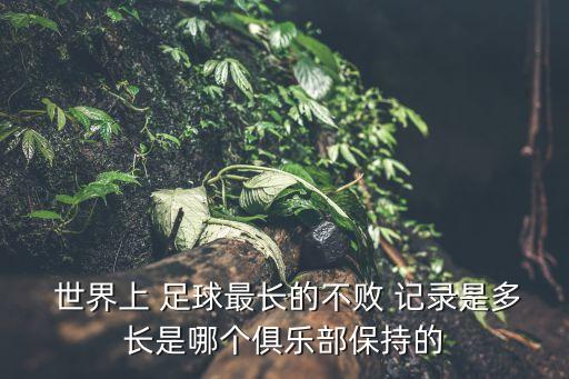  世界上 足球最長(zhǎng)的不敗 記錄是多長(zhǎng)是哪個(gè)俱樂部保持的