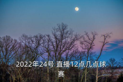 2022年24號(hào) 直播12點(diǎn)幾點(diǎn)球賽