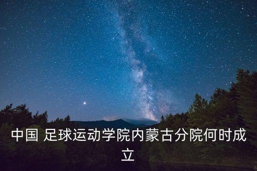 中國(guó) 足球運(yùn)動(dòng)學(xué)院內(nèi)蒙古分院何時(shí)成立