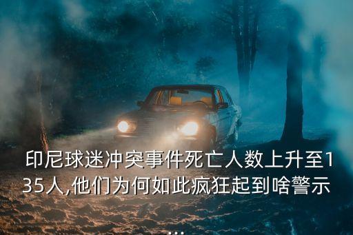  印尼球迷沖突事件死亡人數(shù)上升至135人,他們?yōu)楹稳绱睡偪衿鸬缴毒?..