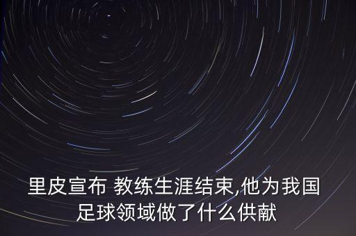 里皮宣布 教練生涯結(jié)束,他為我國 足球領(lǐng)域做了什么供獻(xiàn)