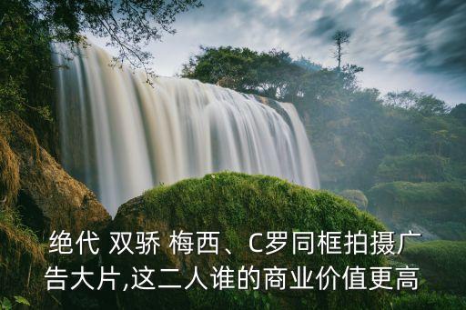  絕代 雙驕 梅西、C羅同框拍攝廣告大片,這二人誰的商業(yè)價(jià)值更高