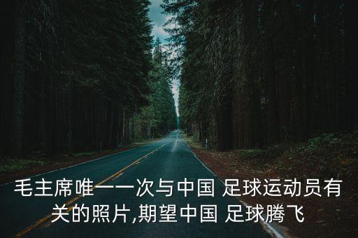 毛主席唯一一次與中國(guó) 足球運(yùn)動(dòng)員有關(guān)的照片,期望中國(guó) 足球騰飛