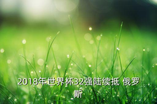 2018年世界杯32強(qiáng)陸續(xù)抵 俄羅斯