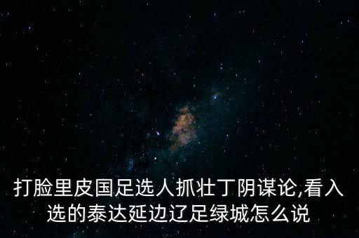 打臉里皮國(guó)足選人抓壯丁陰謀論,看入選的泰達(dá)延邊遼足綠城怎么說(shuō)