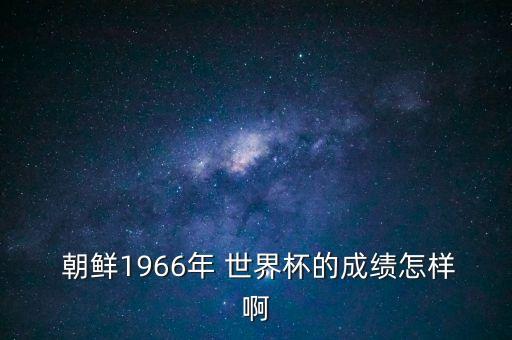  朝鮮1966年 世界杯的成績?cè)鯓影? class=