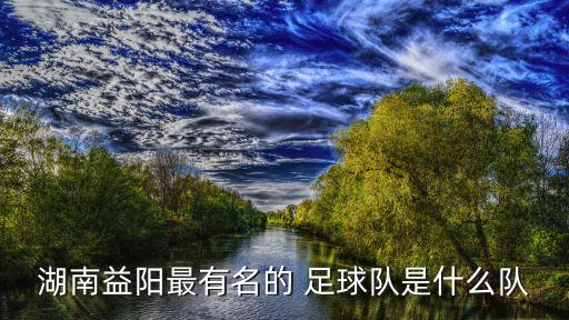 湖南益陽(yáng)最有名的 足球隊(duì)是什么隊(duì)