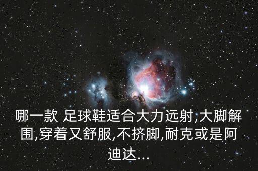 哪一款 足球鞋適合大力遠(yuǎn)射,大腳解圍,穿著又舒服,不擠腳,耐克或是阿迪達(dá)...